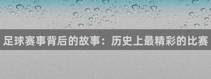 米兰体育报官网:足球赛事背后的故事:历史上最精彩的比赛