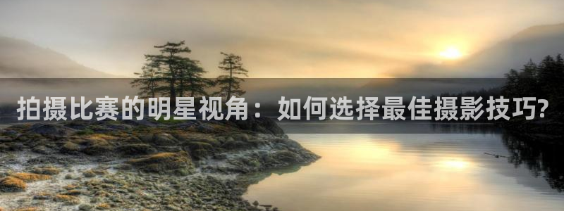 米兰体育流水怎么看:拍摄比赛的明星视角:如何选择最佳摄影技巧